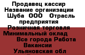 Продавец-кассир › Название организации ­ Шуба, ООО › Отрасль предприятия ­ Розничная торговля › Минимальный оклад ­ 15 000 - Все города Работа » Вакансии   . Ульяновская обл.,Барыш г.